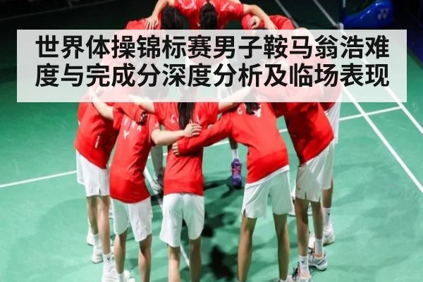 世界体操锦标赛男子鞍马翁浩难度与完成分深度分析及临场表现