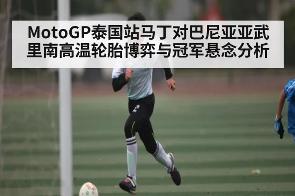 MotoGP泰国站马丁对巴尼亚亚武里南高温轮胎博弈与冠军悬念分析