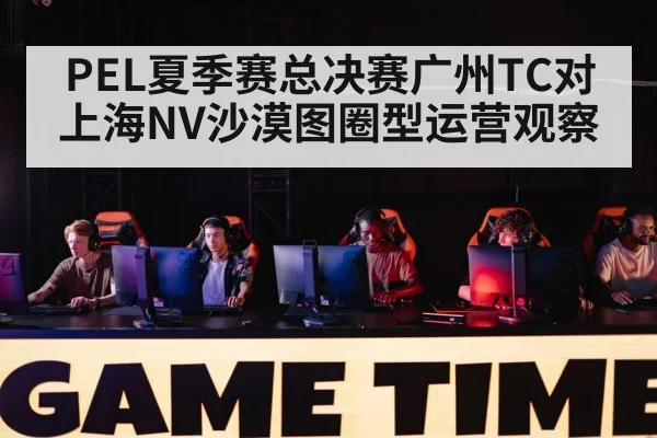 PEL夏季赛总决赛广州TC对上海NV沙漠图圈型运营观察