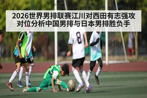 2026世界男排联赛江川对西田有志强攻对位分析中国男排与日本男排胜负手